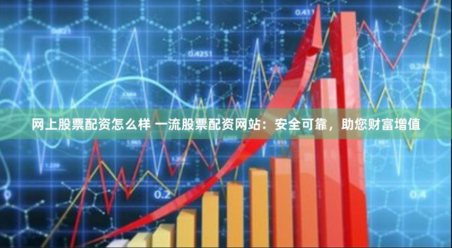 网上股票配资怎么样 一流股票配资网站：安全可靠，助您财富增值