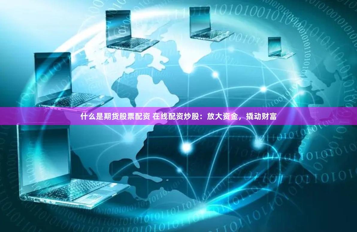 什么是期货股票配资 在线配资炒股：放大资金，撬动财富