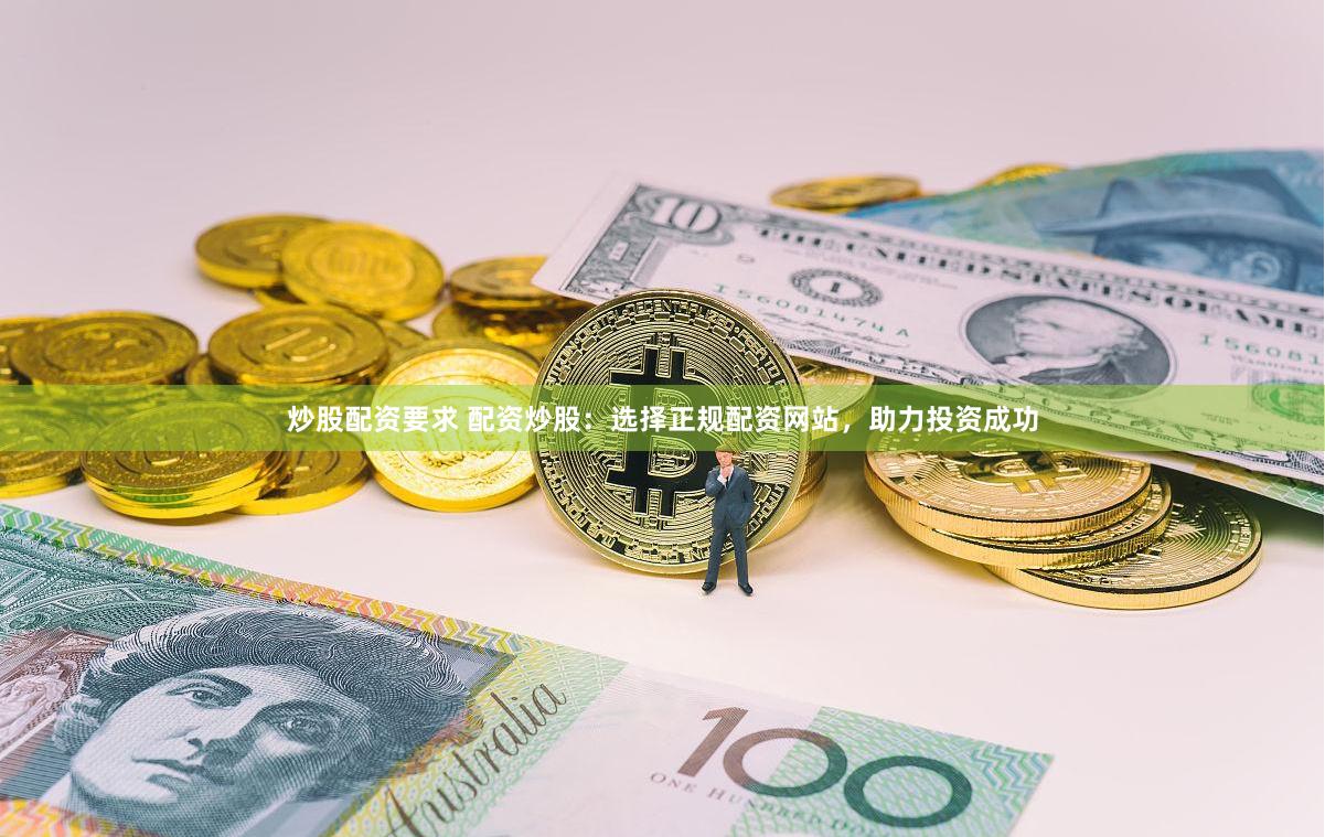 炒股配资要求 配资炒股：选择正规配资网站，助力投资成功
