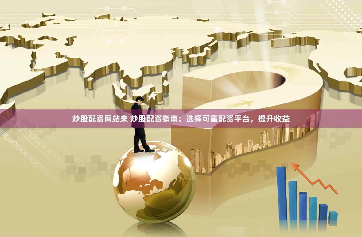 炒股配资网站来 炒股配资指南：选择可靠配资平台，提升收益