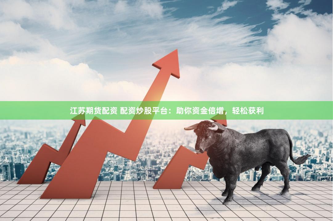 江苏期货配资 配资炒股平台：助你资金倍增，轻松获利