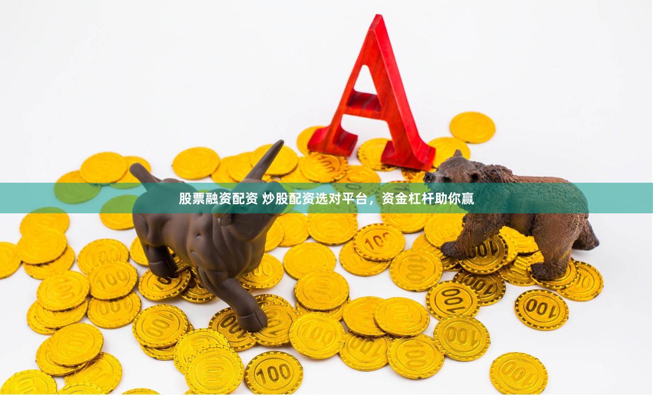 股票融资配资 炒股配资选对平台，资金杠杆助你赢