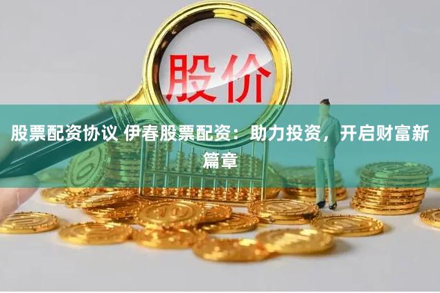 股票配资协议 伊春股票配资：助力投资，开启财富新篇章