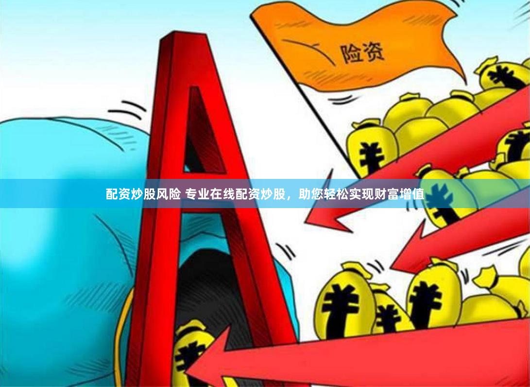 配资炒股风险 专业在线配资炒股，助您轻松实现财富增值