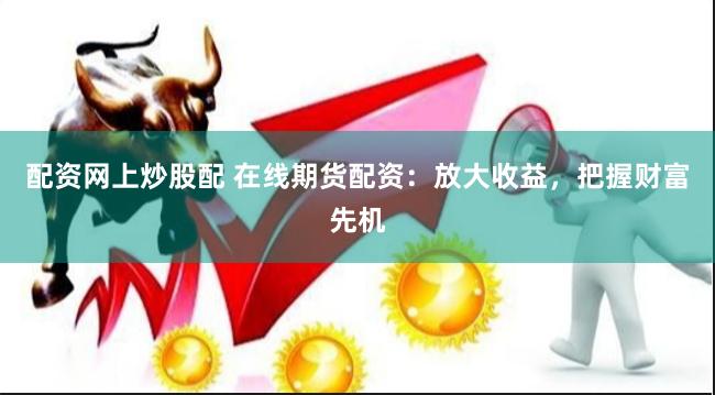 配资网上炒股配 在线期货配资：放大收益，把握财富先机