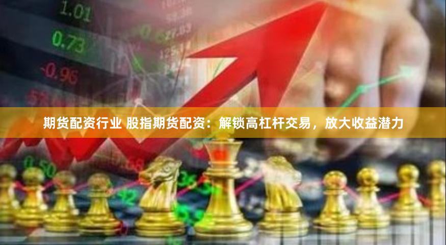 期货配资行业 股指期货配资：解锁高杠杆交易，放大收益潜力
