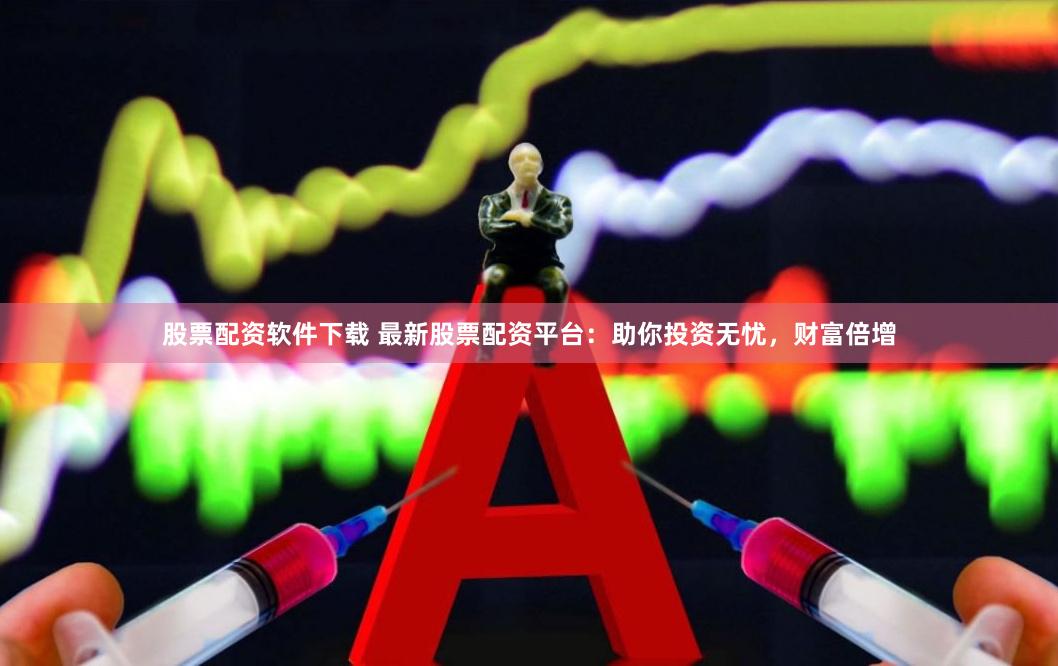 股票配资软件下载 最新股票配资平台：助你投资无忧，财富倍增