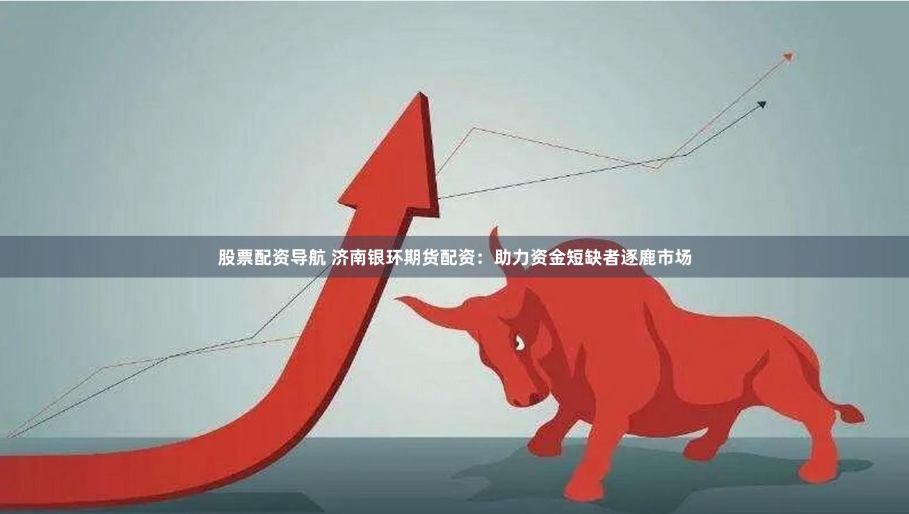 股票配资导航 济南银环期货配资：助力资金短缺者逐鹿市场