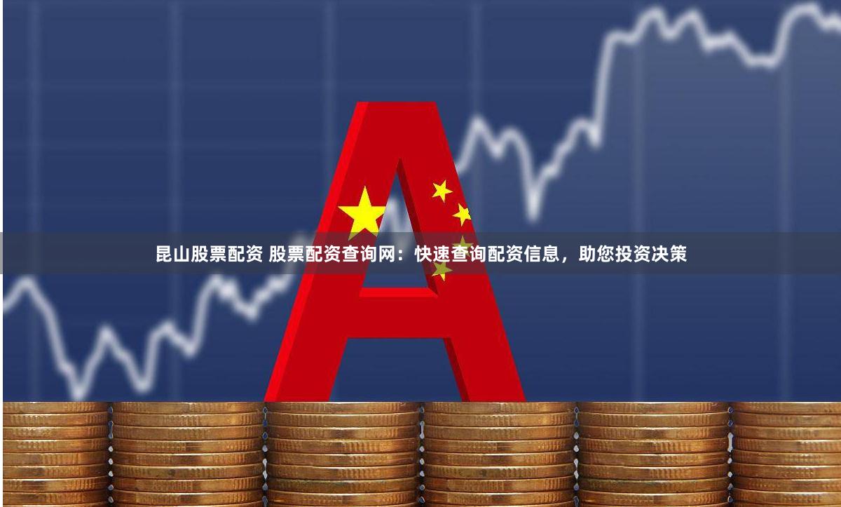 昆山股票配资 股票配资查询网：快速查询配资信息，助您投资决策