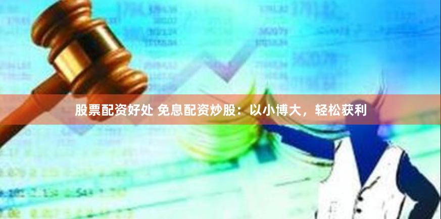 股票配资好处 免息配资炒股：以小博大，轻松获利