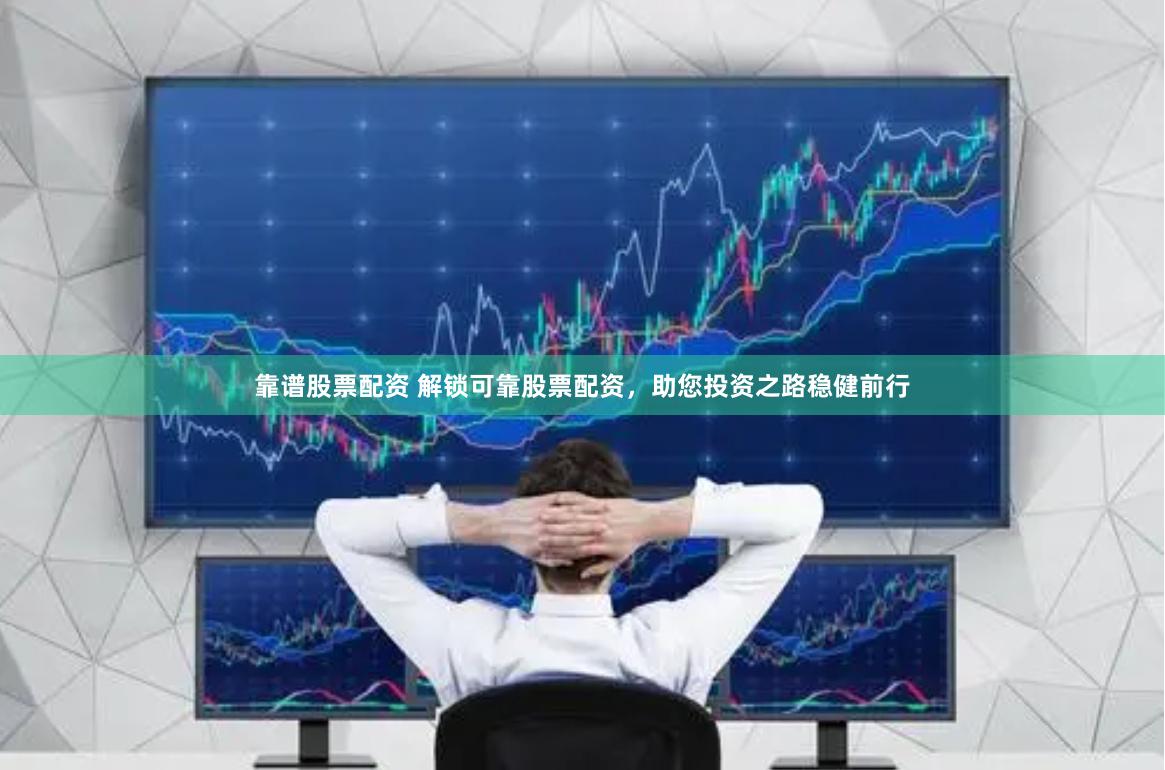 靠谱股票配资 解锁可靠股票配资，助您投资之路稳健前行