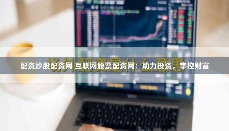 配资炒股配资网 互联网股票配资网：助力投资，掌控财富