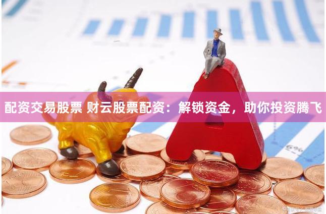 配资交易股票 财云股票配资：解锁资金，助你投资腾飞