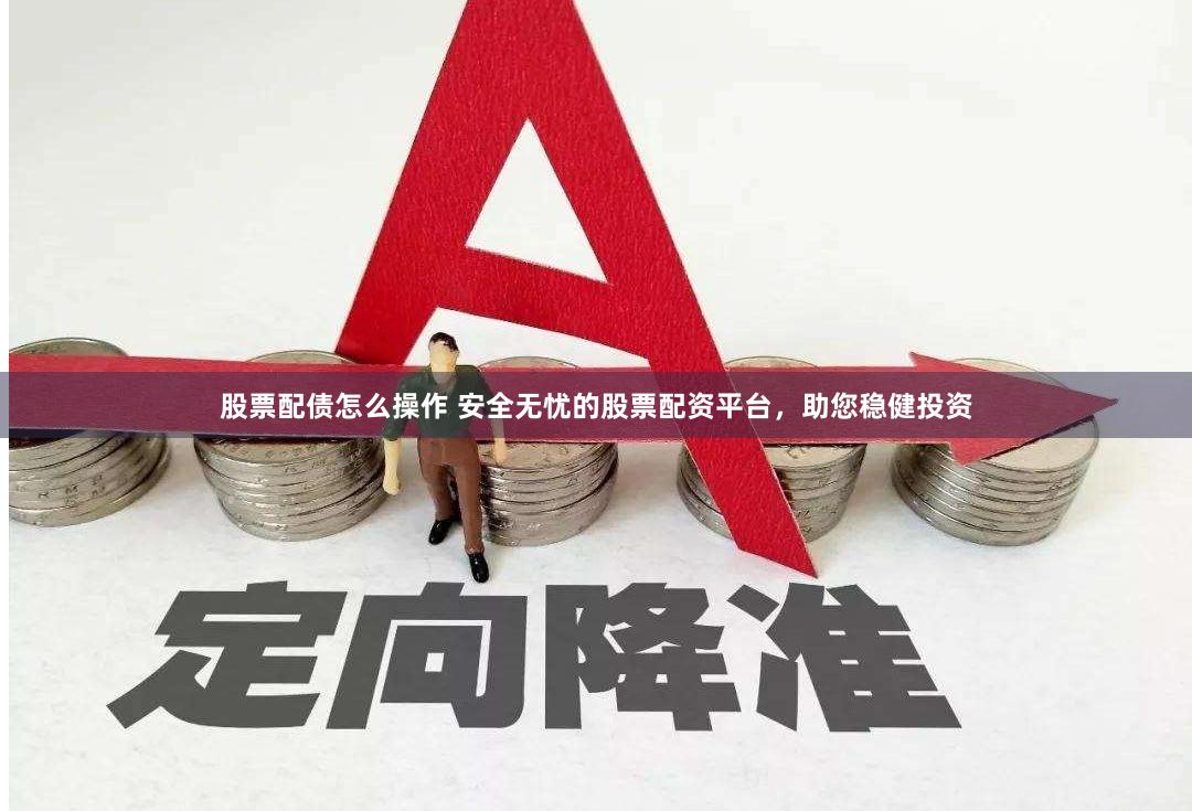 股票配债怎么操作 安全无忧的股票配资平台，助您稳健投资