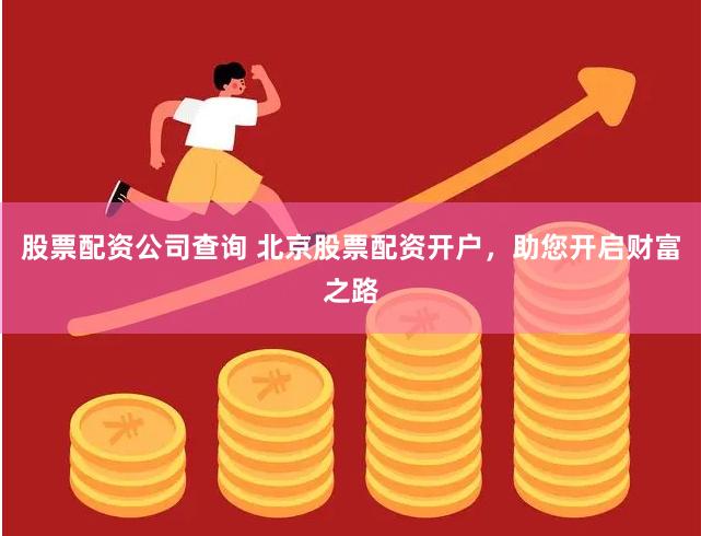 股票配资公司查询 北京股票配资开户，助您开启财富之路
