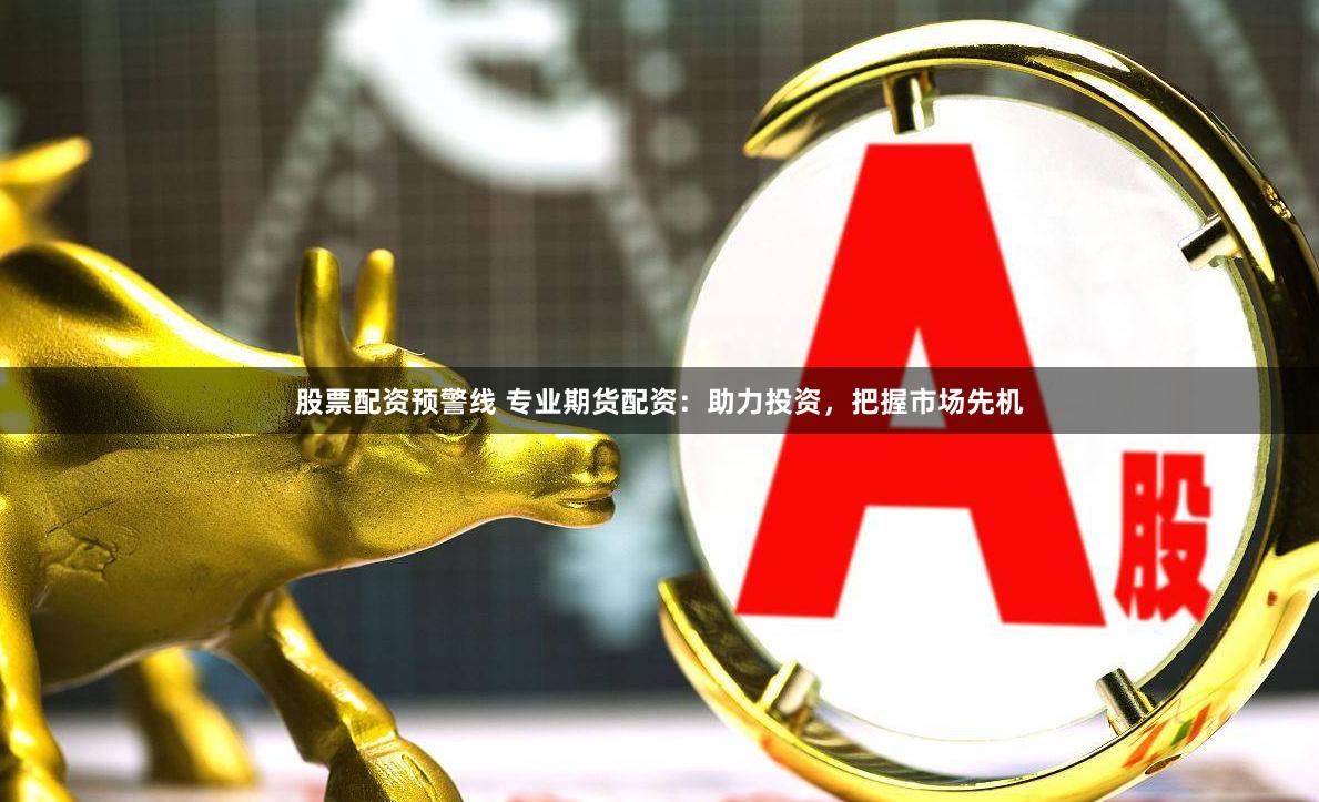 股票配资预警线 专业期货配资：助力投资，把握市场先机