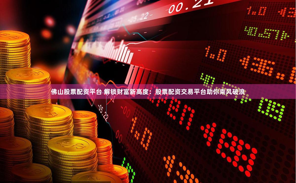 佛山股票配资平台 解锁财富新高度：股票配资交易平台助你乘风破浪
