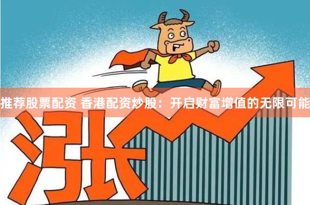 推荐股票配资 香港配资炒股：开启财富增值的无限可能