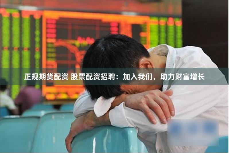 正规期货配资 股票配资招聘：加入我们，助力财富增长