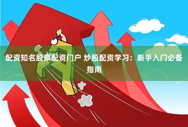 配资知名股票配资门户 炒股配资学习：新手入门必备指南