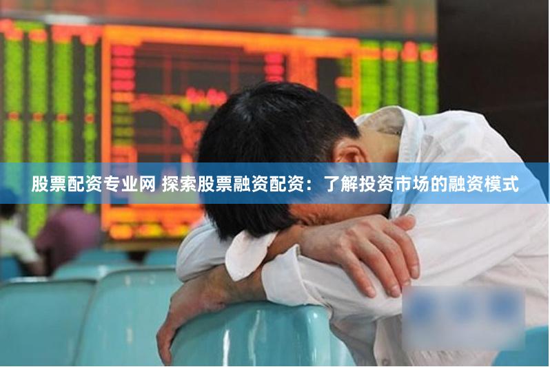 股票配资专业网 探索股票融资配资：了解投资市场的融资模式