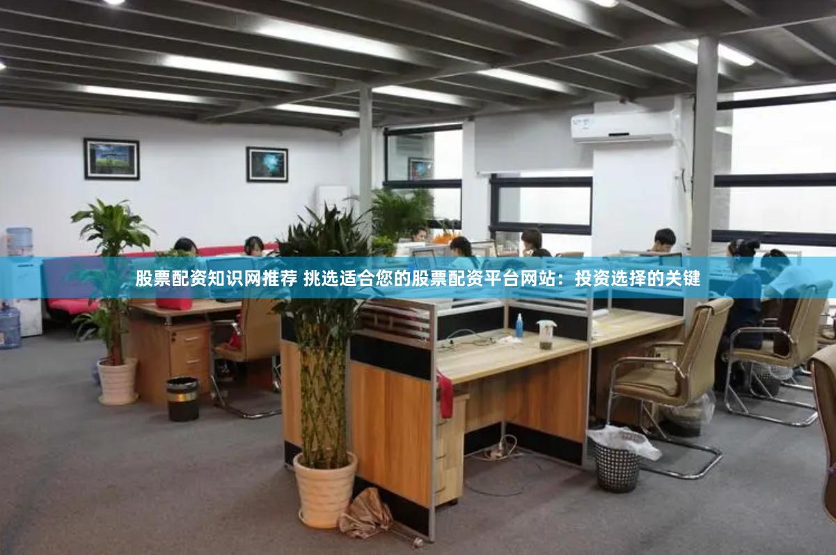 股票配资知识网推荐 挑选适合您的股票配资平台网站：投资选择的关键