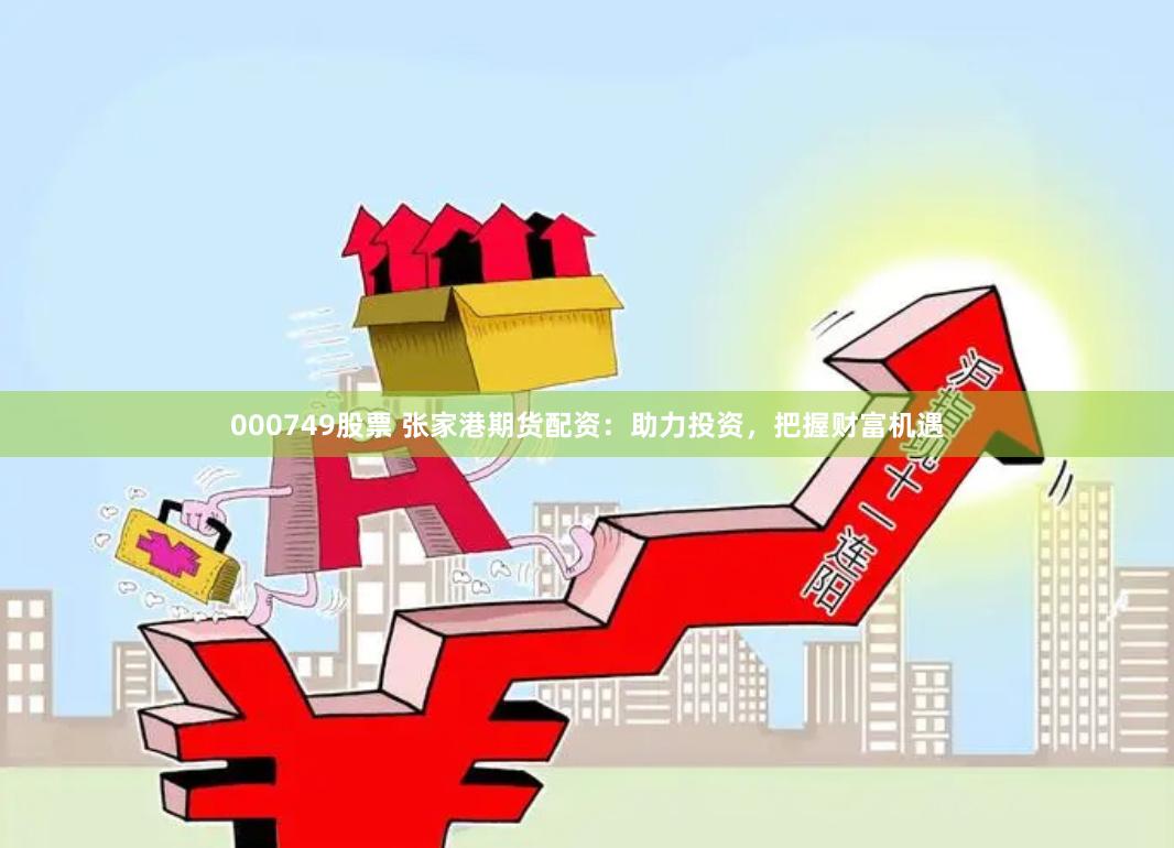 000749股票 张家港期货配资：助力投资，把握财富机遇