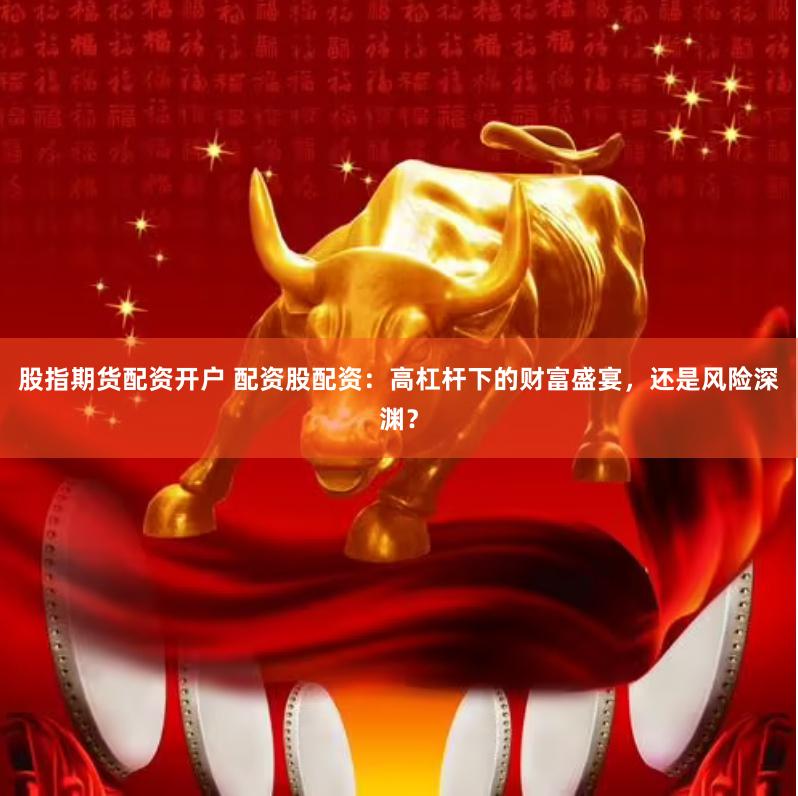 股指期货配资开户 配资股配资：高杠杆下的财富盛宴，还是风险深渊？