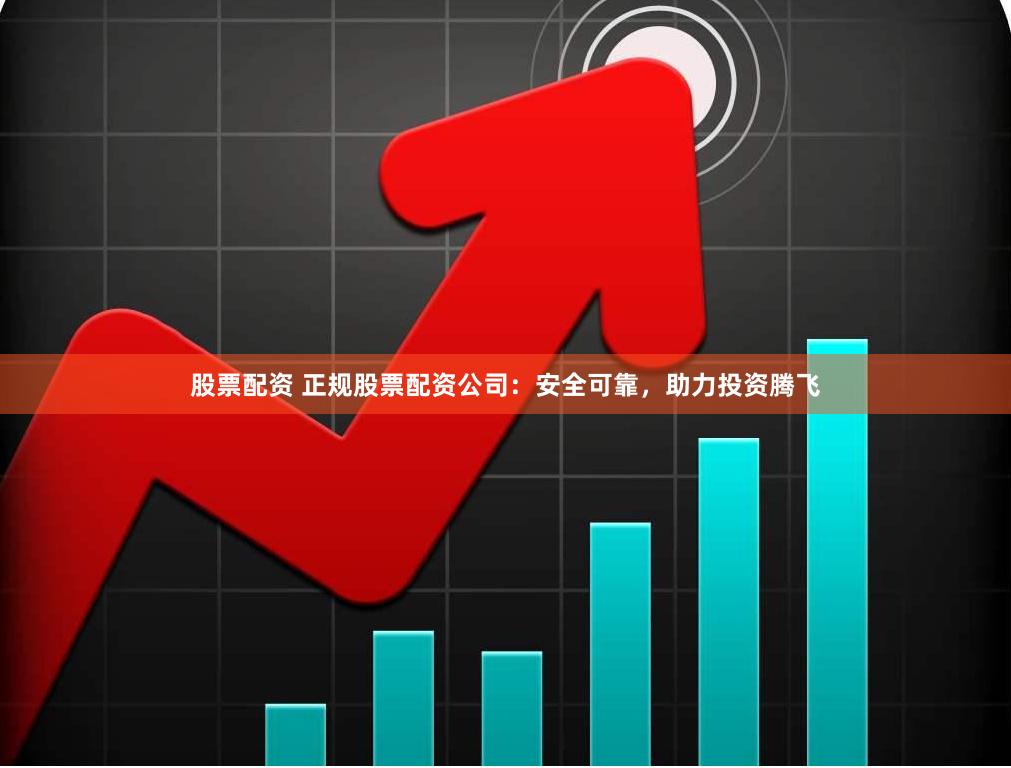 股票配资 正规股票配资公司：安全可靠，助力投资腾飞