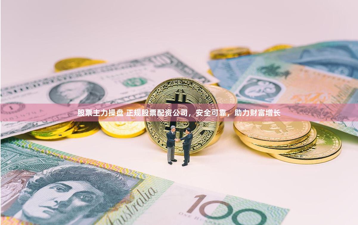 股票主力操盘 正规股票配资公司，安全可靠，助力财富增长