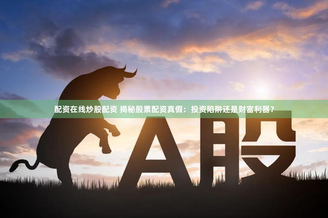 配资在线炒股配资 揭秘股票配资真假：投资陷阱还是财富利器？