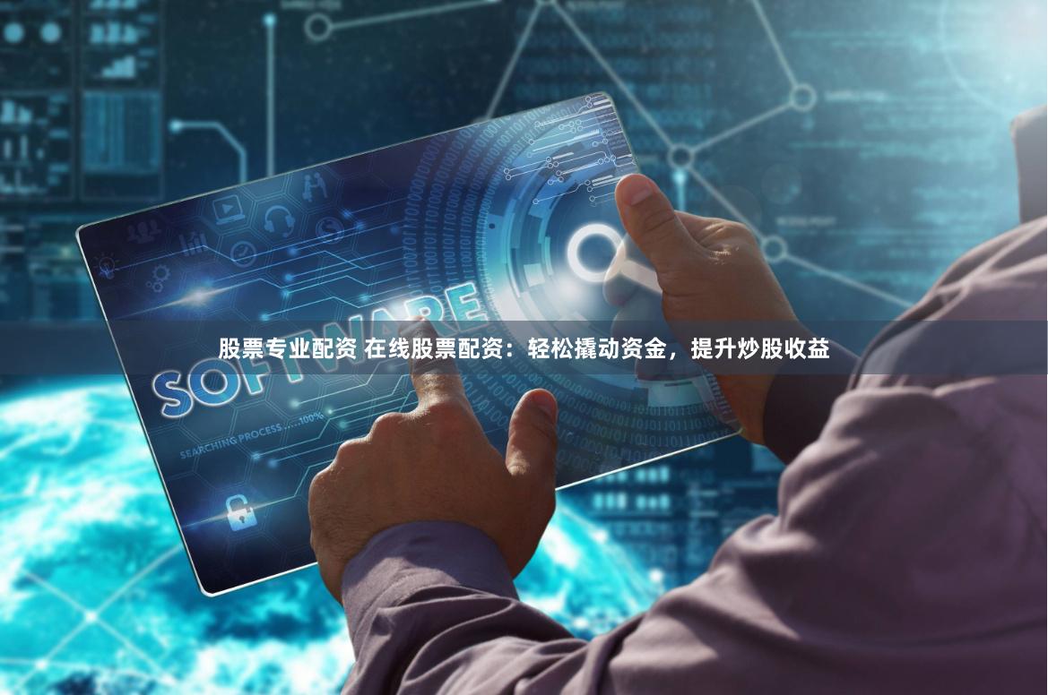 股票专业配资 在线股票配资：轻松撬动资金，提升炒股收益