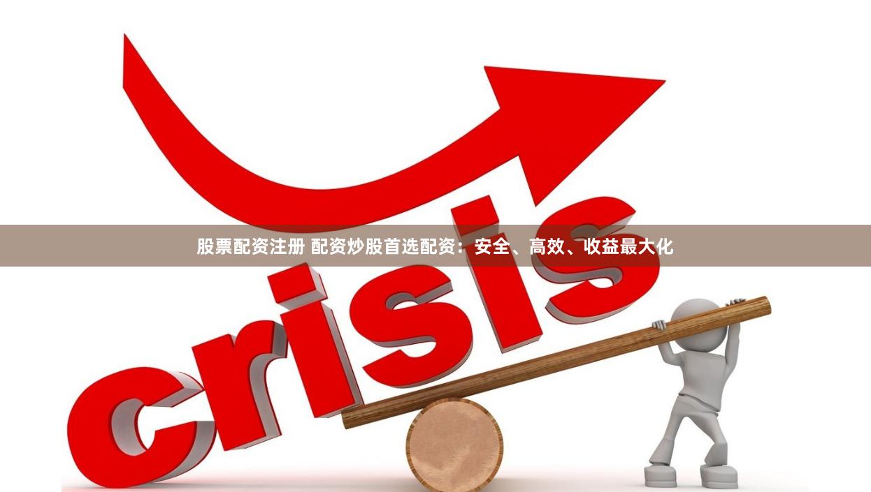 股票配资注册 配资炒股首选配资：安全、高效、收益最大化