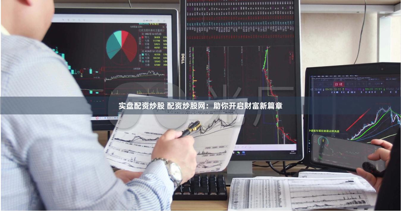 实盘配资炒股 配资炒股网：助你开启财富新篇章