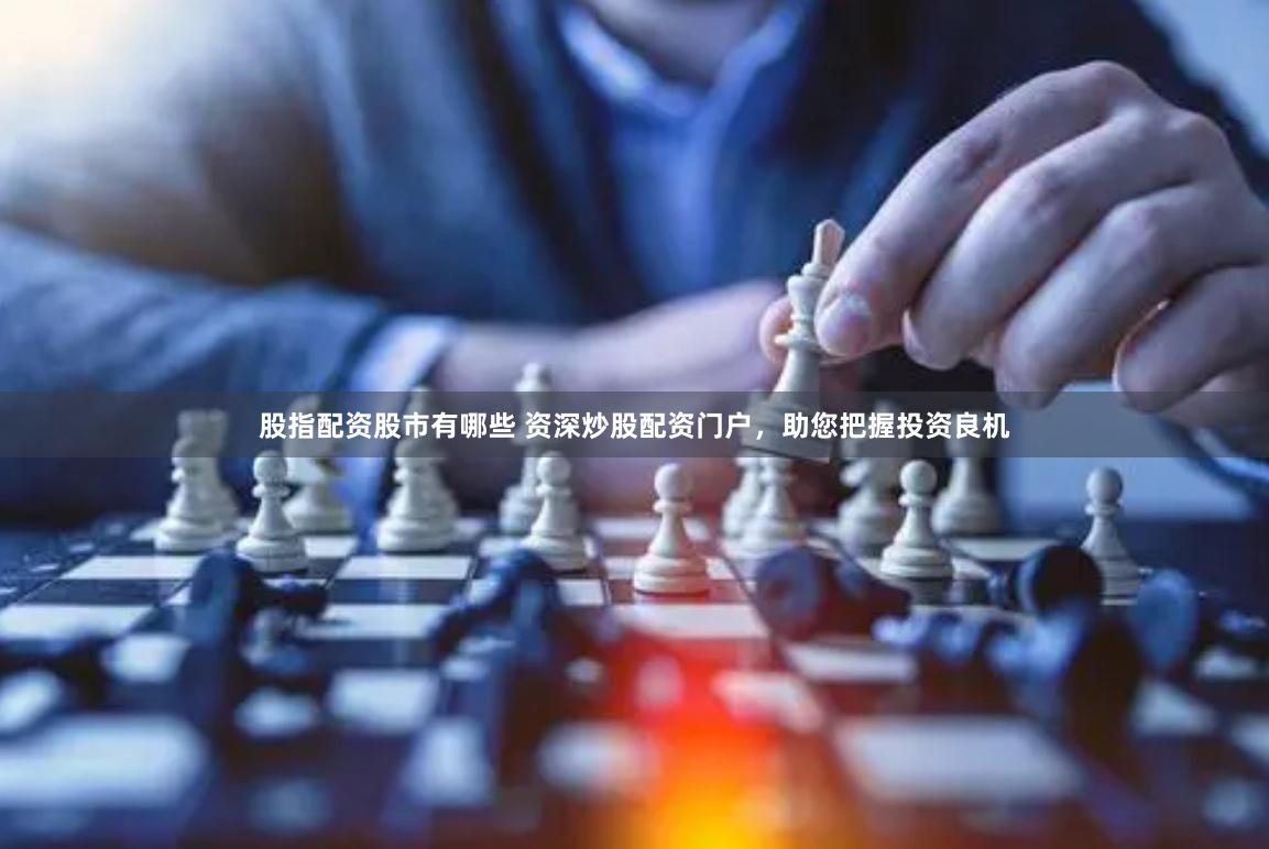 股指配资股市有哪些 资深炒股配资门户，助您把握投资良机