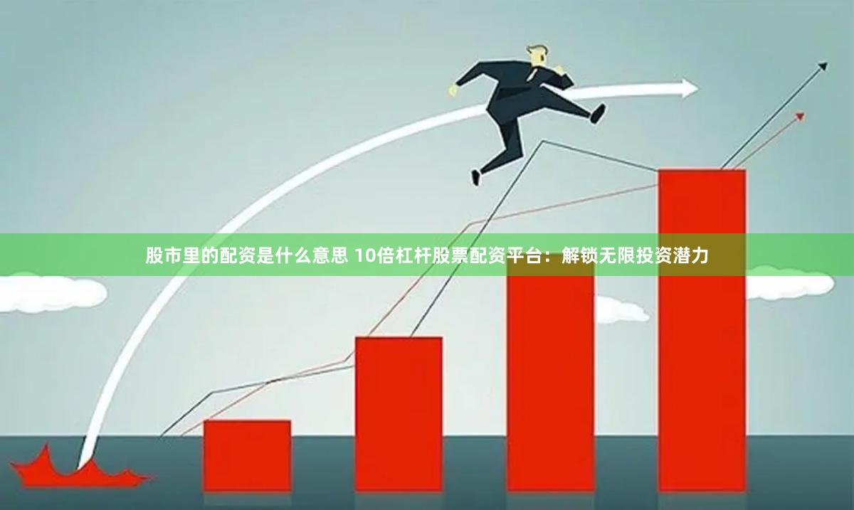 股市里的配资是什么意思 10倍杠杆股票配资平台：解锁无限投资潜力