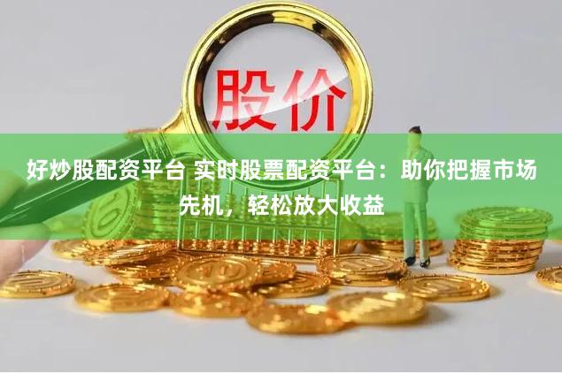 好炒股配资平台 实时股票配资平台：助你把握市场先机，轻松放大收益