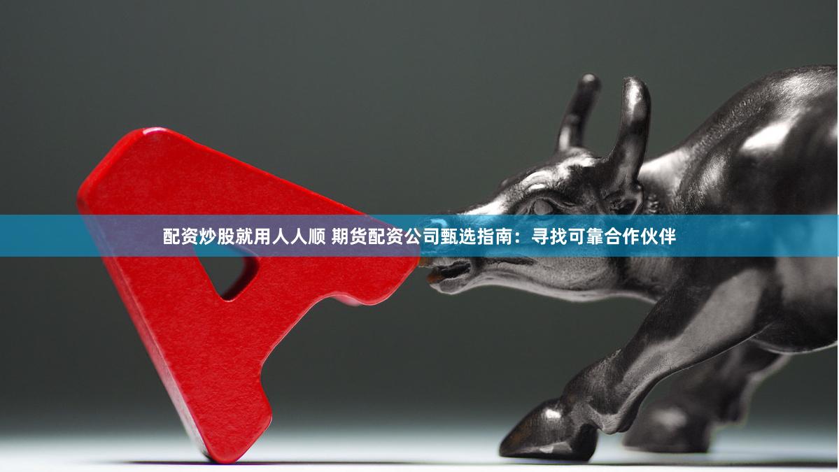 配资炒股就用人人顺 期货配资公司甄选指南：寻找可靠合作伙伴