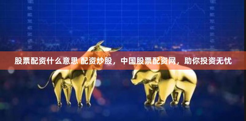 股票配资什么意思 配资炒股，中国股票配资网，助你投资无忧