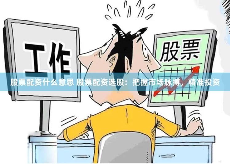 股票配资什么意思 股票配资选股：把握市场脉搏，精准投资