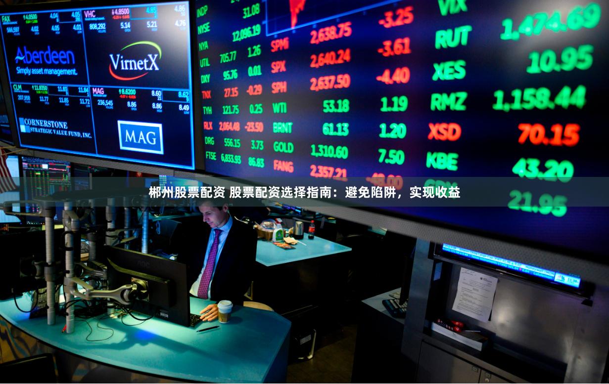 郴州股票配资 股票配资选择指南：避免陷阱，实现收益