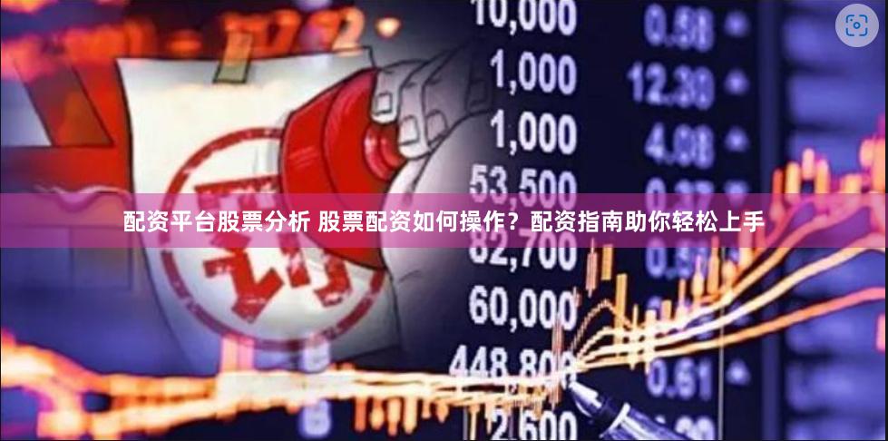 配资平台股票分析 股票配资如何操作？配资指南助你轻松上手