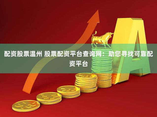 配资股票温州 股票配资平台查询网：助您寻找可靠配资平台