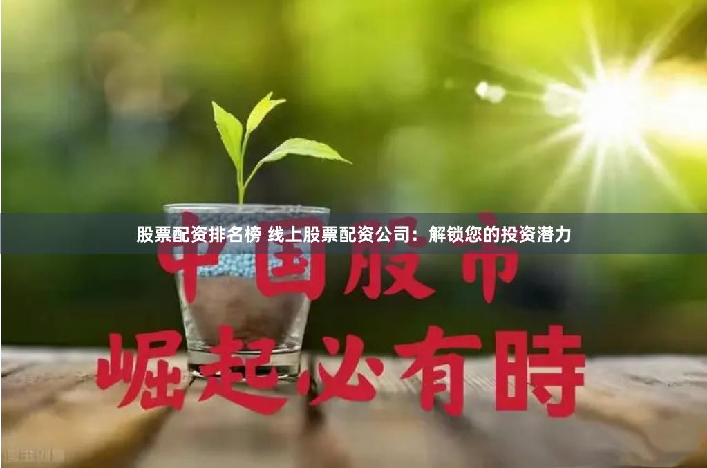 股票配资排名榜 线上股票配资公司：解锁您的投资潜力
