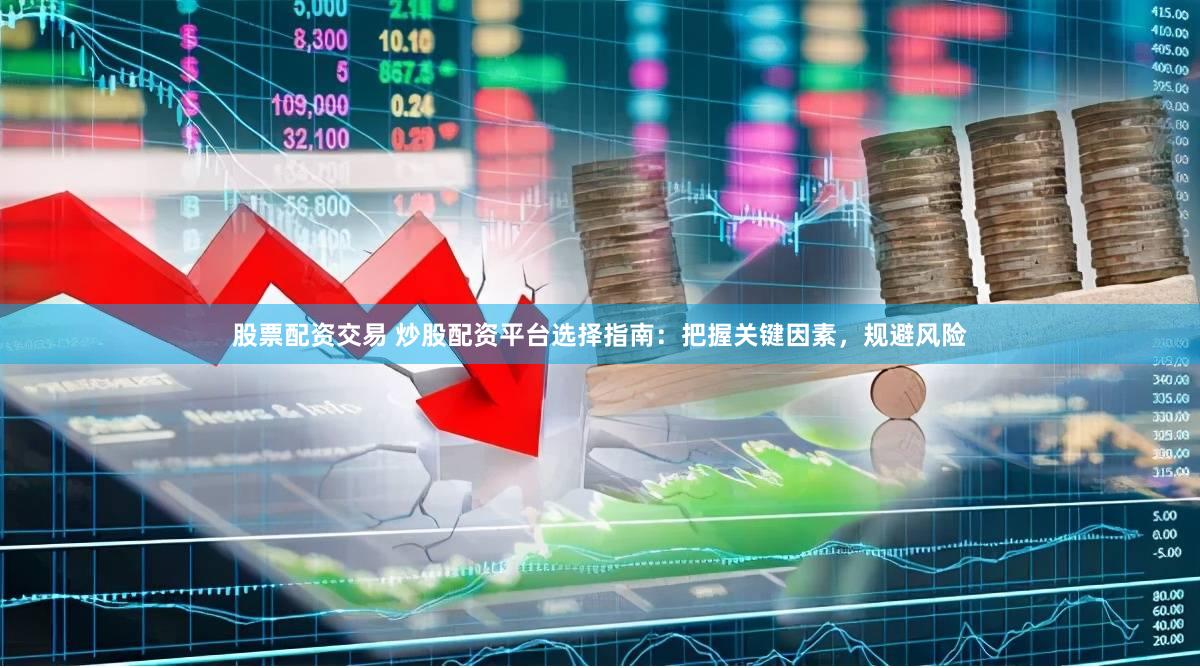 股票配资交易 炒股配资平台选择指南：把握关键因素，规避风险
