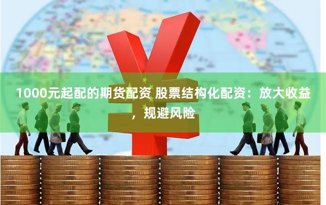 1000元起配的期货配资 股票结构化配资：放大收益，规避风险