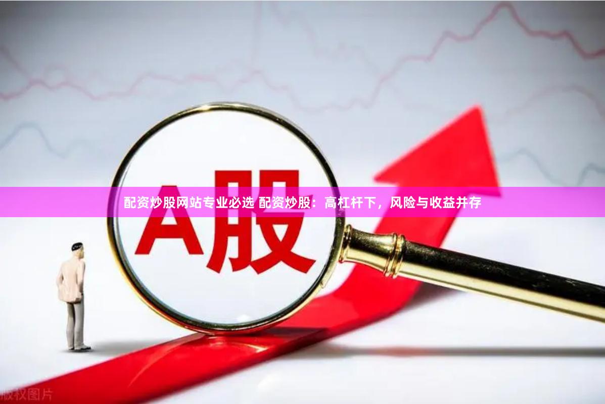 配资炒股网站专业必选 配资炒股：高杠杆下，风险与收益并存