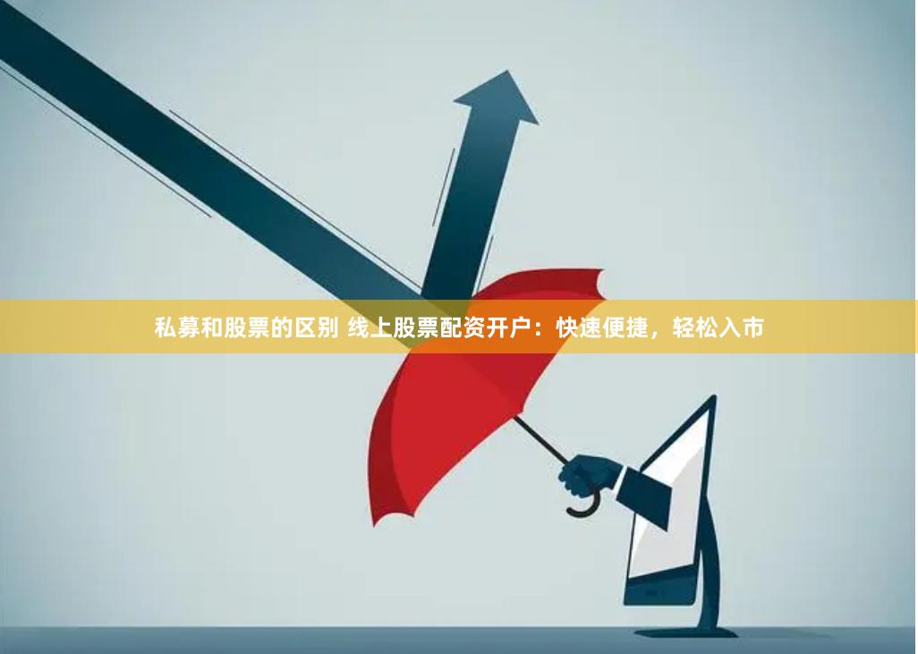 私募和股票的区别 线上股票配资开户：快速便捷，轻松入市