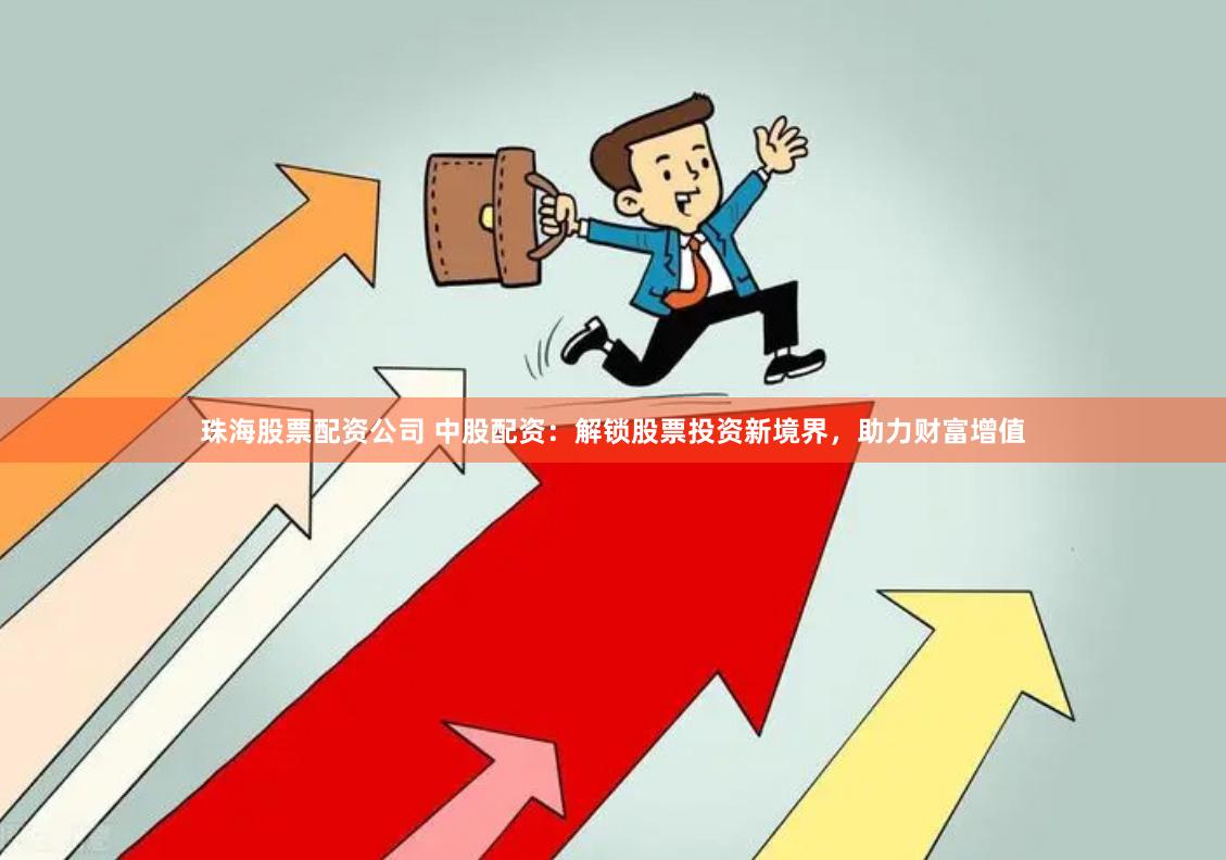 珠海股票配资公司 中股配资：解锁股票投资新境界，助力财富增值