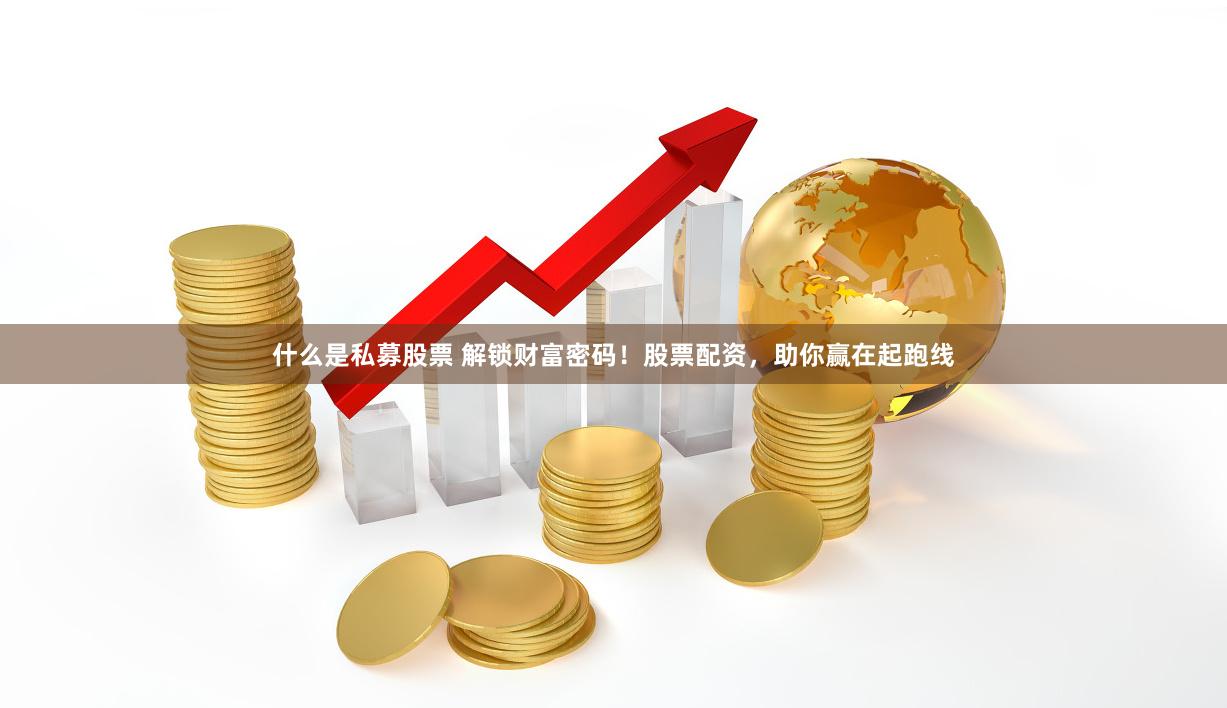 什么是私募股票 解锁财富密码！股票配资，助你赢在起跑线